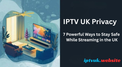 IPTV UK Privacy : 7 Powerful Ways to Stay Safe While Streaming